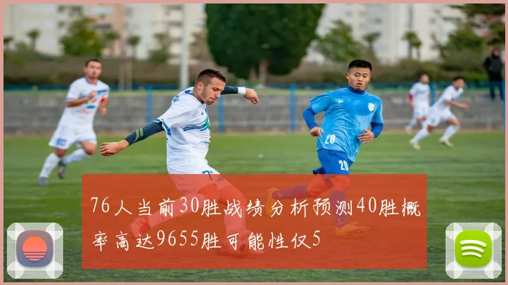76人当前30胜战绩分析预测40胜概率高达9655胜可能性仅5
