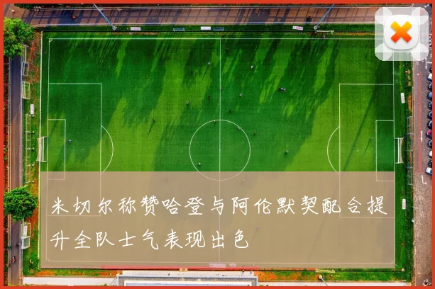 米切尔称赞哈登与阿伦默契配合提升全队士气表现出色