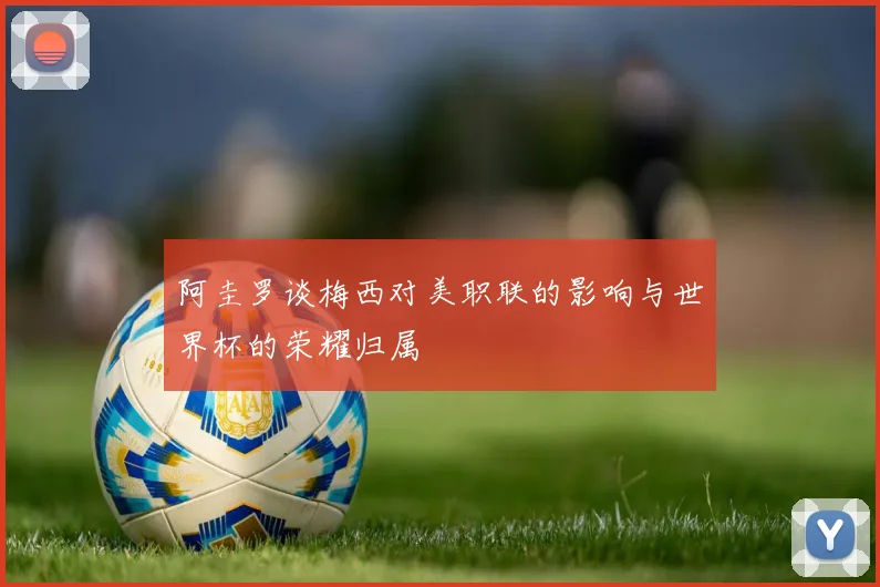 阿圭罗谈梅西对美职联的影响与世界杯的荣耀归属