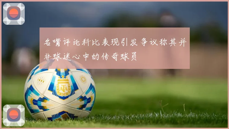 名嘴评论科比表现引发争议称其并非球迷心中的传奇球员