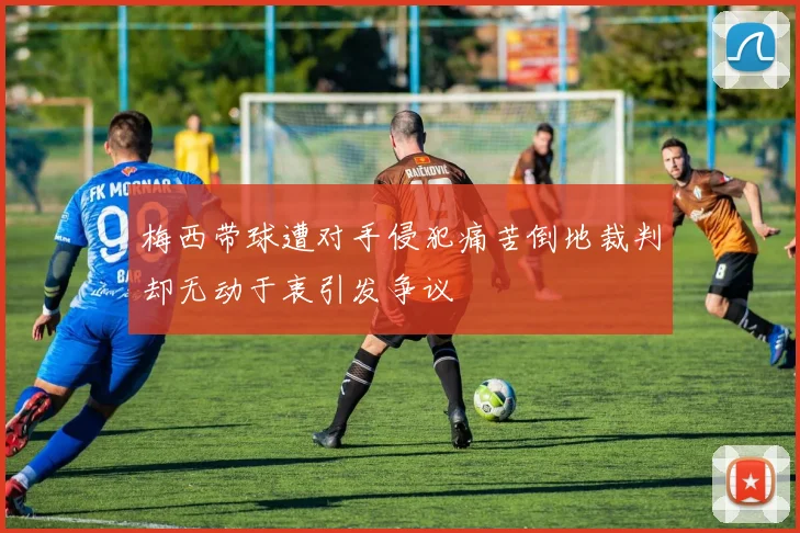 梅西带球遭对手侵犯痛苦倒地裁判却无动于衷引发争议