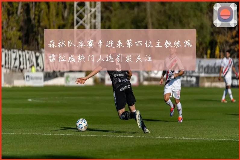 森林队本赛季迎来第四位主教练佩雷拉成热门人选引发关注