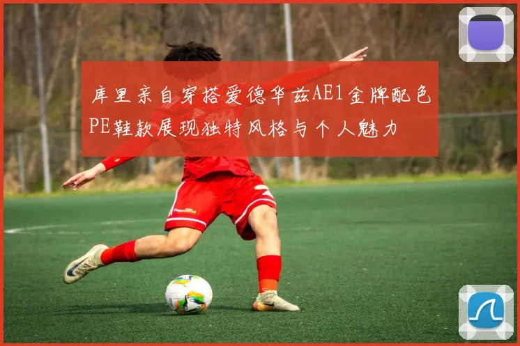 库里亲自穿搭爱德华兹AE1金牌配色PE鞋款展现独特风格与个人魅力