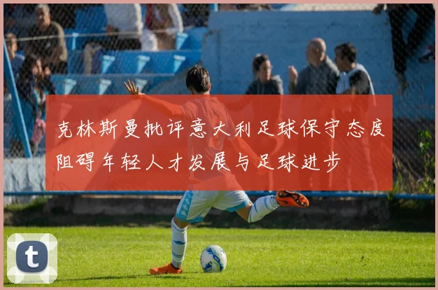 克林斯曼批评意大利足球保守态度阻碍年轻人才发展与足球进步