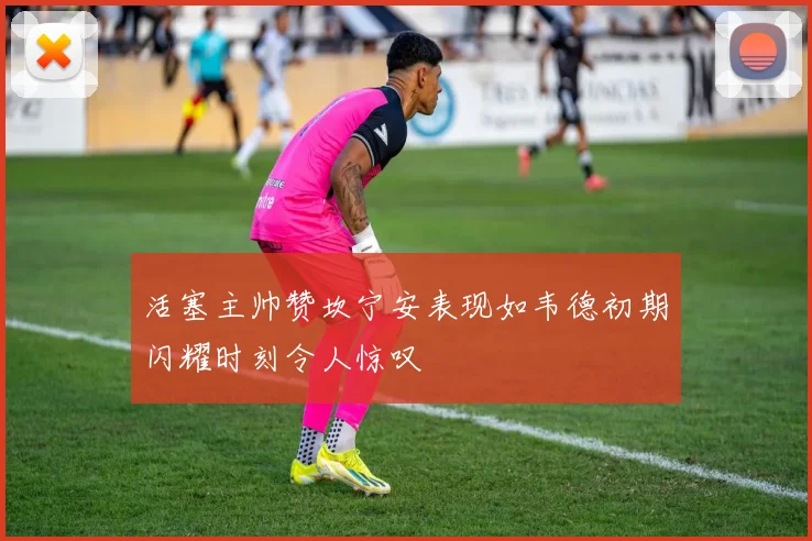 活塞主帅赞坎宁安表现如韦德初期闪耀时刻令人惊叹