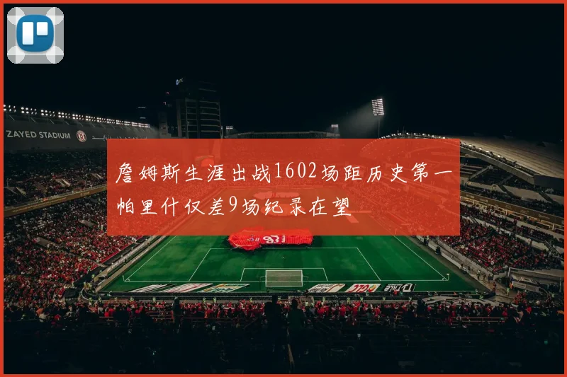 詹姆斯生涯出战1602场距历史第一帕里什仅差9场纪录在望