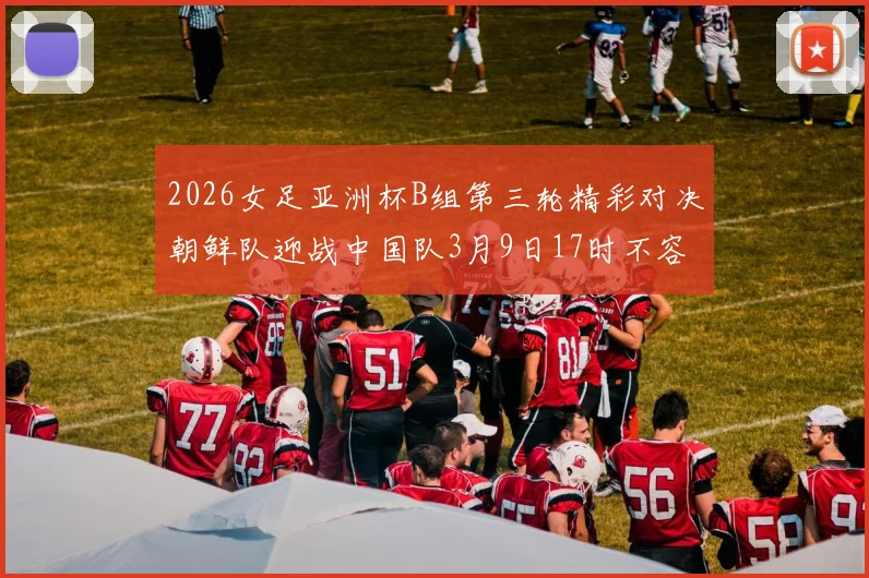 2026女足亚洲杯B组第三轮精彩对决朝鲜队迎战中国队3月9日17时不容错过