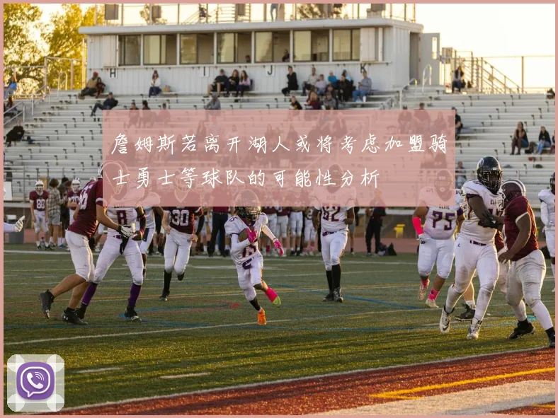 詹姆斯若离开湖人或将考虑加盟骑士勇士等球队的可能性分析