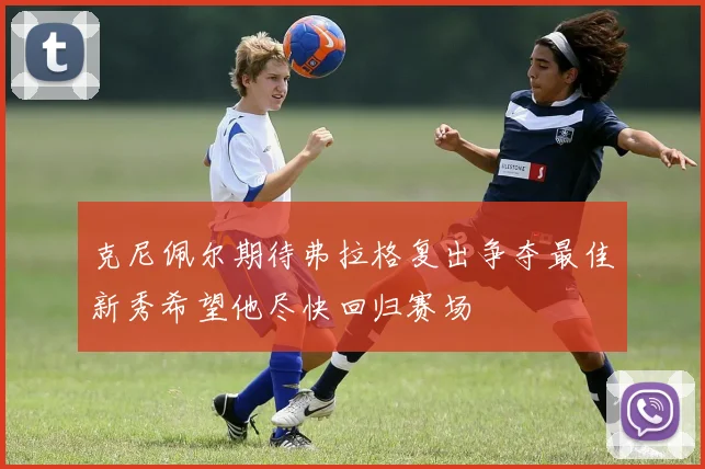 克尼佩尔期待弗拉格复出争夺最佳新秀希望他尽快回归赛场