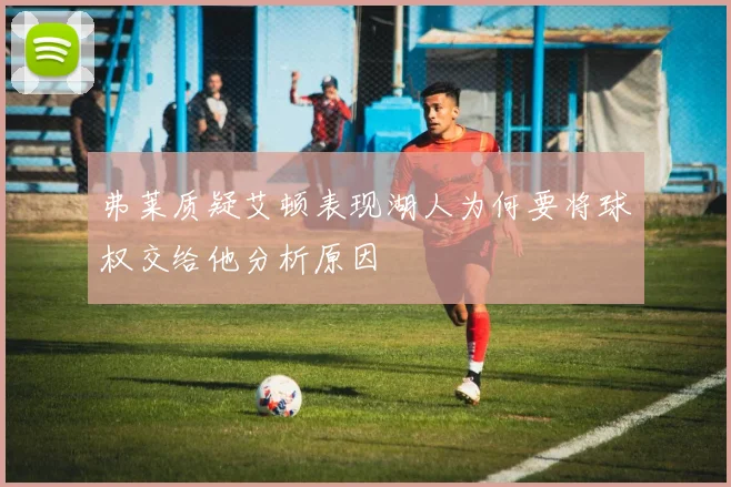 弗莱质疑艾顿表现湖人为何要将球权交给他分析原因