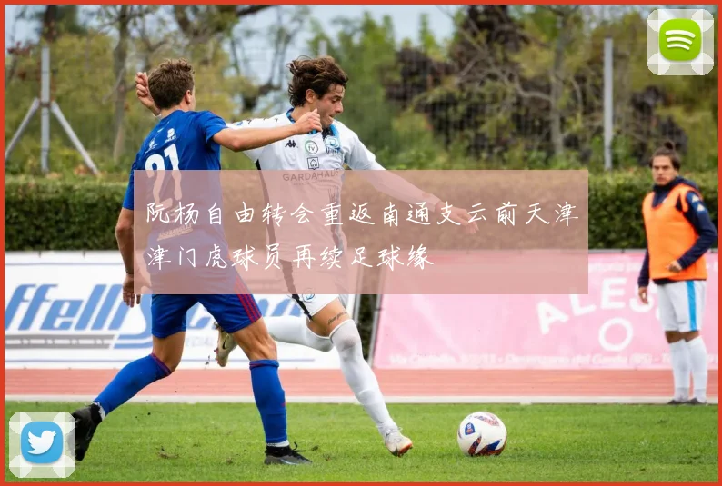 阮杨自由转会重返南通支云前天津津门虎球员再续足球缘