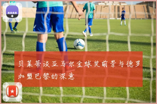 贝莱蒂谈亚马尔金球奖前景与德罗加盟巴黎的深意