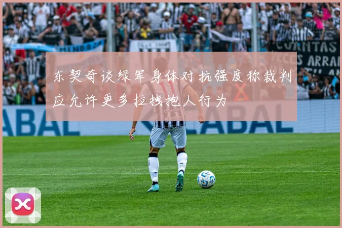 东契奇谈绿军身体对抗强度称裁判应允许更多拉拽抱人行为