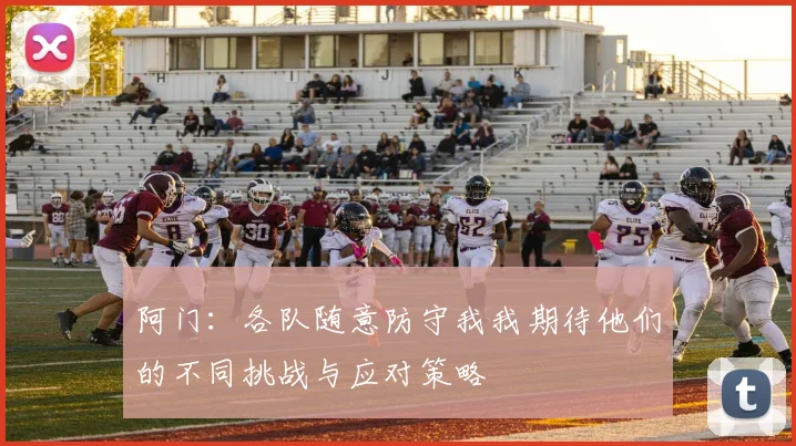 阿门：各队随意防守我我期待他们的不同挑战与应对策略
