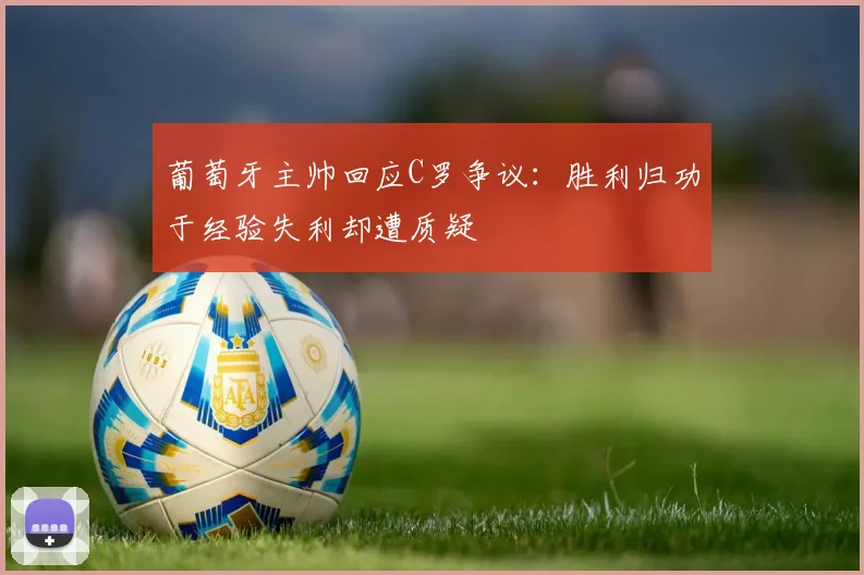葡萄牙主帅回应C罗争议：胜利归功于经验失利却遭质疑