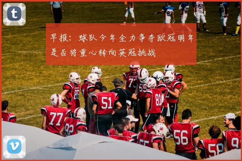 早报：球队今年全力争夺欧冠明年是否将重心转向英冠挑战