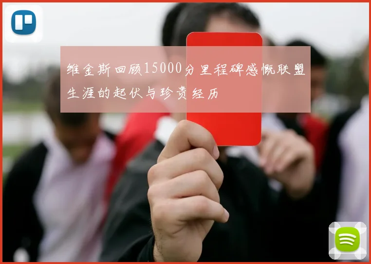 维金斯回顾15000分里程碑感慨联盟生涯的起伏与珍贵经历
