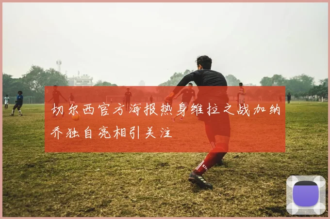 切尔西官方海报热身维拉之战加纳乔独自亮相引关注