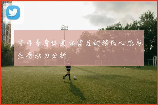 字母哥身体变化背后的移民心态与生存动力分析