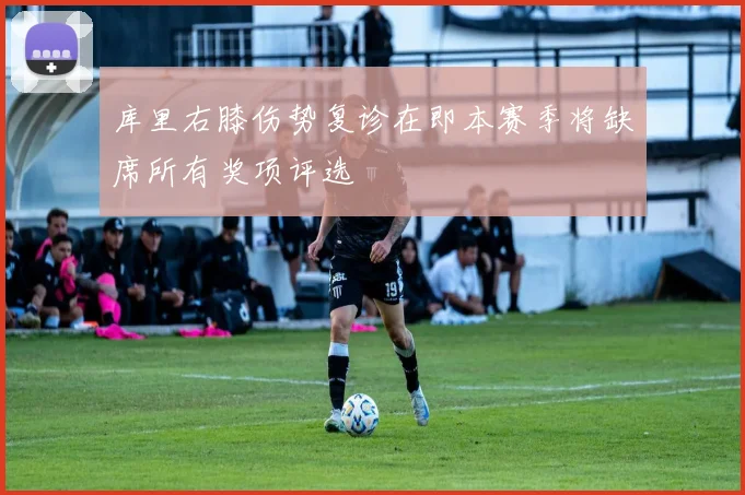 库里右膝伤势复诊在即本赛季将缺席所有奖项评选
