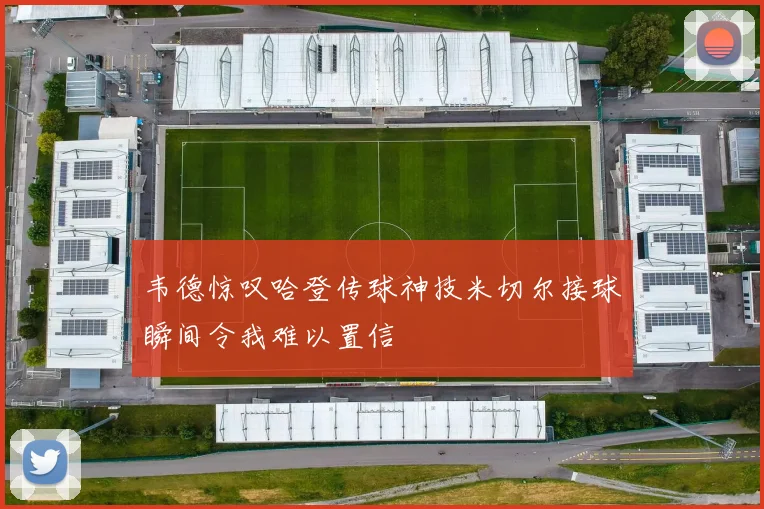 韦德惊叹哈登传球神技米切尔接球瞬间令我难以置信