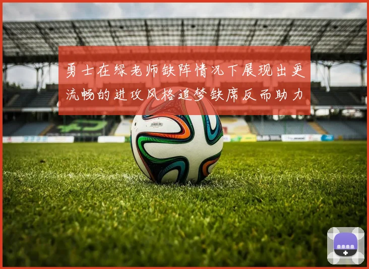 勇士在绿老师缺阵情况下展现出更流畅的进攻风格追梦缺席反而助力球队表现提升