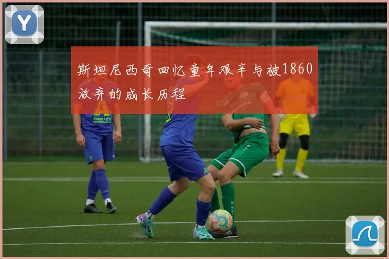 斯坦尼西奇回忆童年艰辛与被1860放弃的成长历程