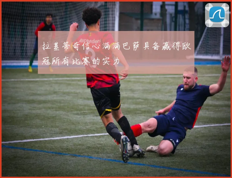 拉基蒂奇信心满满巴萨具备赢得欧冠所有比赛的实力
